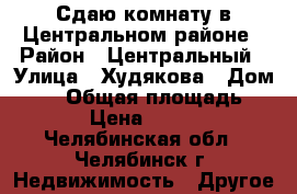 Сдаю комнату в Центральном районе › Район ­ Центральный › Улица ­ Худякова › Дом ­ 13 › Общая площадь ­ 24 › Цена ­ 6 000 - Челябинская обл., Челябинск г. Недвижимость » Другое   